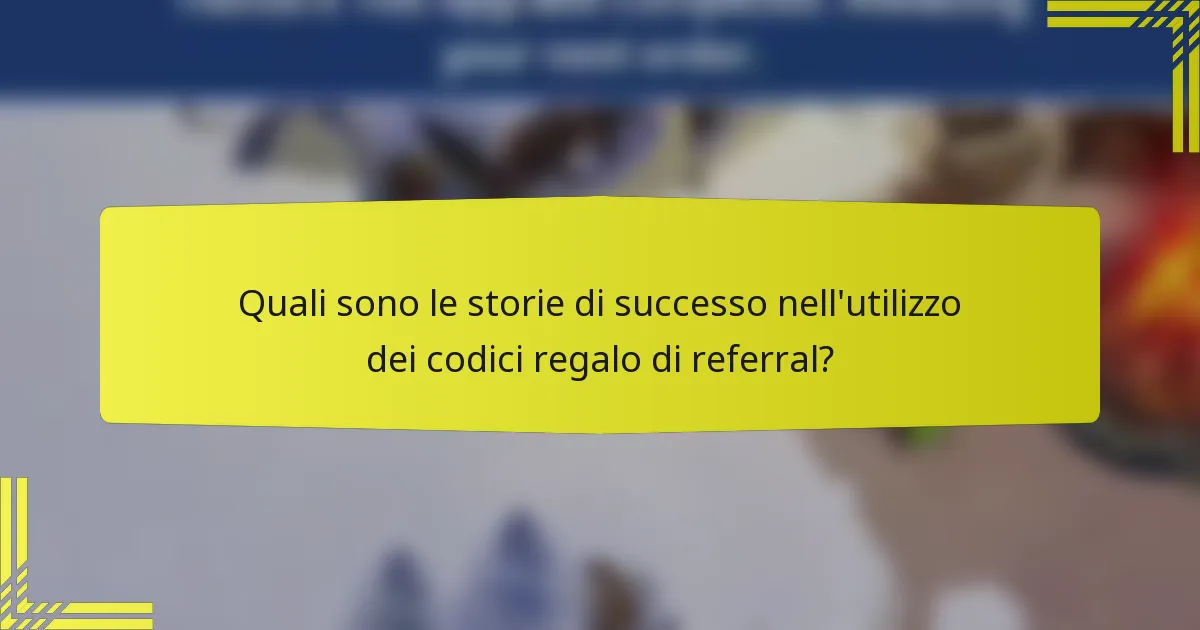 Quali sono le storie di successo nell'utilizzo dei codici regalo di referral?